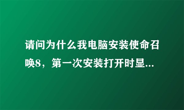 请问为什么我电脑安装使命召唤8，第一次安装打开时显示停止工作，卸载后第二次安装又显示错误0X00。。，