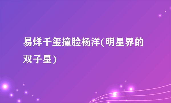 易烊千玺撞脸杨洋(明星界的双子星)
