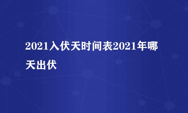 2021入伏天时间表2021年哪天出伏