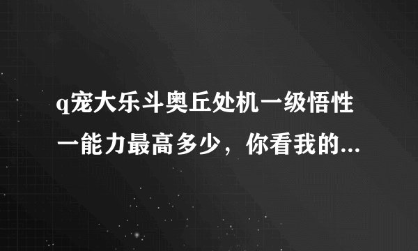 q宠大乐斗奥丘处机一级悟性一能力最高多少，你看我的这个好不好？求解释？