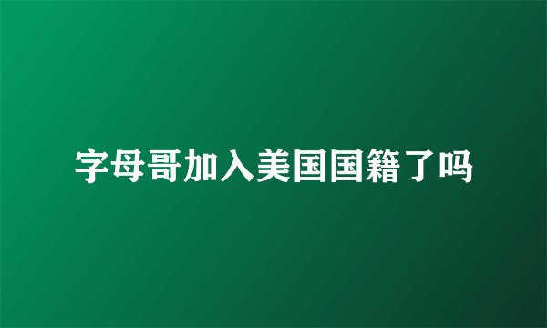 字母哥加入美国国籍了吗