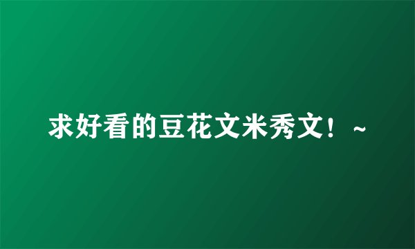 求好看的豆花文米秀文！~