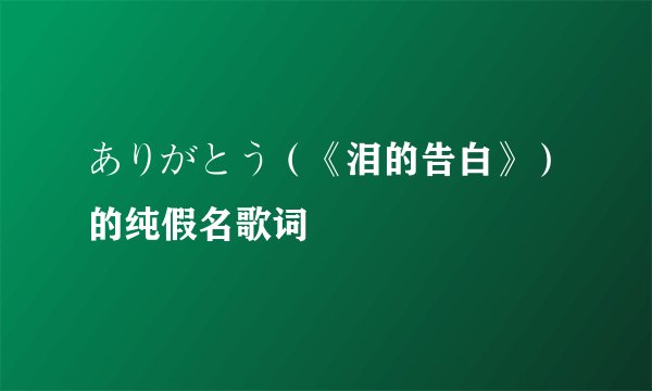 ありがとう（《泪的告白》）的纯假名歌词