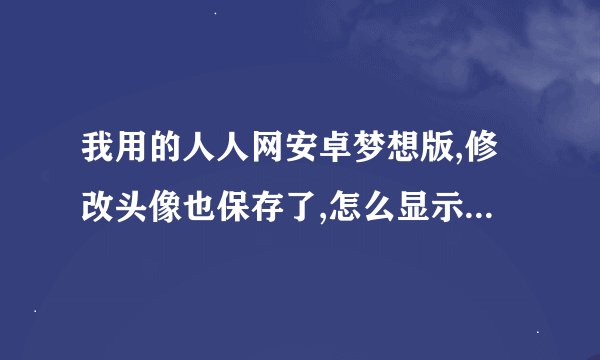 我用的人人网安卓梦想版,修改头像也保存了,怎么显示不出来?