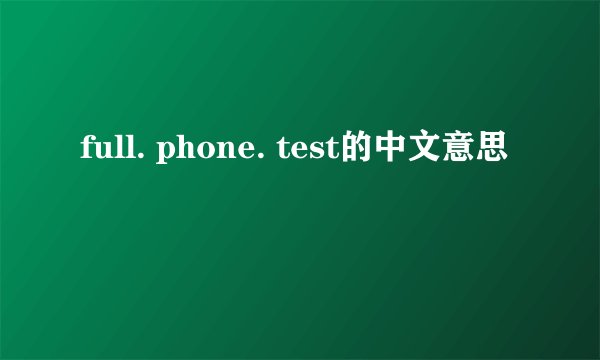 full. phone. test的中文意思