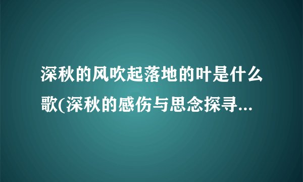 深秋的风吹起落地的叶是什么歌(深秋的感伤与思念探寻落叶飘舞的背后故事)