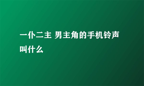 一仆二主 男主角的手机铃声叫什么