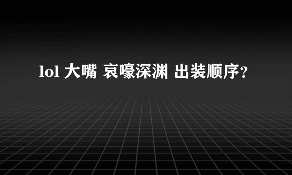lol 大嘴 哀嚎深渊 出装顺序？
