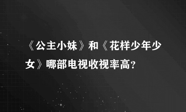 《公主小妹》和《花样少年少女》哪部电视收视率高？