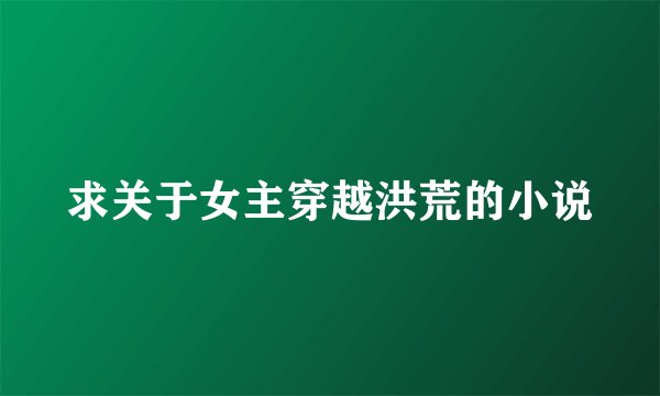 求关于女主穿越洪荒的小说