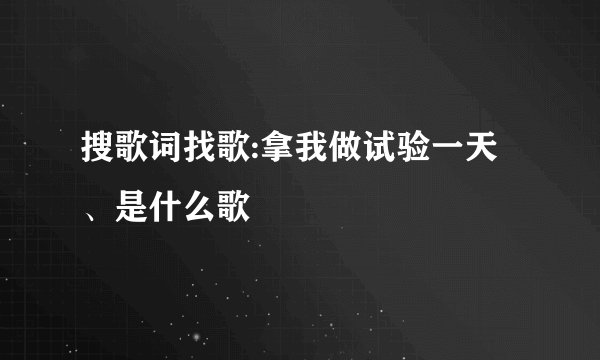 搜歌词找歌:拿我做试验一天、是什么歌