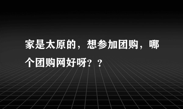 家是太原的，想参加团购，哪个团购网好呀？？