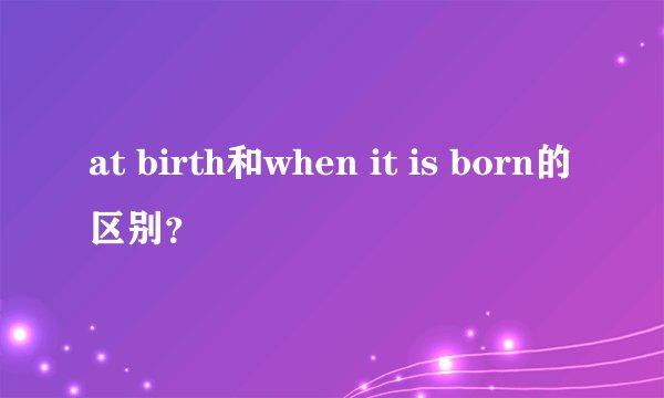at birth和when it is born的区别？