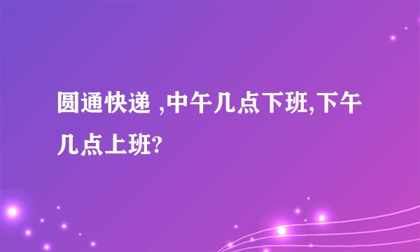 圆通快递 ,中午几点下班,下午几点上班?