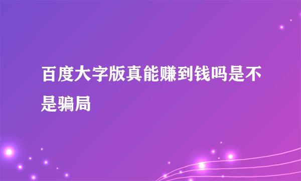百度大字版真能赚到钱吗是不是骗局