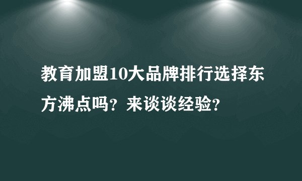 教育加盟10大品牌排行选择东方沸点吗？来谈谈经验？