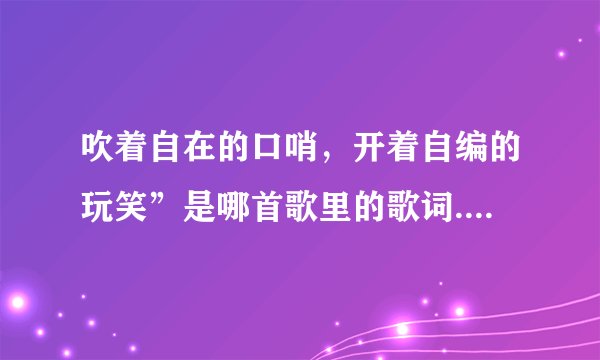 吹着自在的口哨，开着自编的玩笑”是哪首歌里的歌词..在哪下？