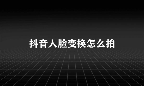 抖音人脸变换怎么拍