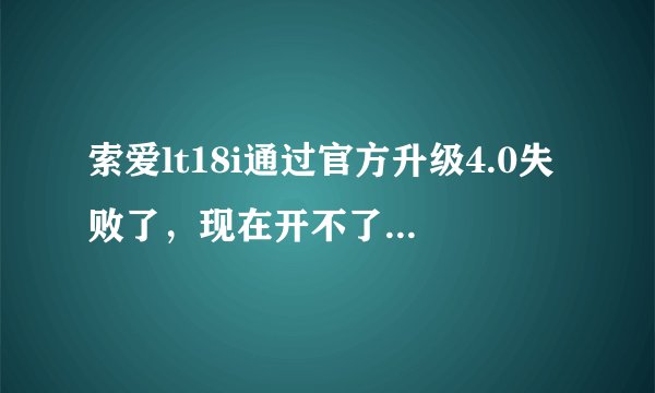 索爱lt18i通过官方升级4.0失败了，现在开不了机，也连不上电脑，怎么解决？还有哪个高手给个能升级4.0方法