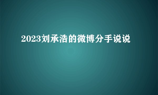 2023刘承浩的微博分手说说
