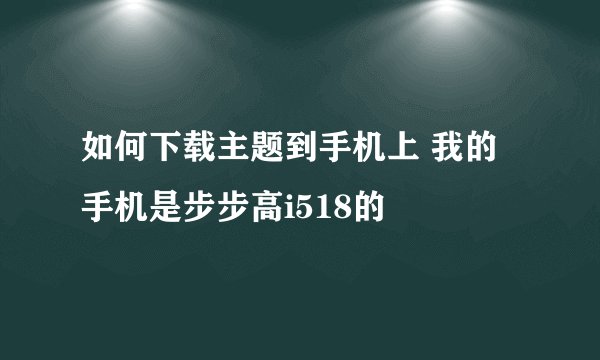 如何下载主题到手机上 我的手机是步步高i518的