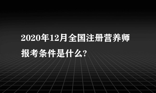2020年12月全国注册营养师报考条件是什么?
