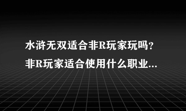 水浒无双适合非R玩家玩吗？非R玩家适合使用什么职业？求解。求水浒无双攻略。谢谢！