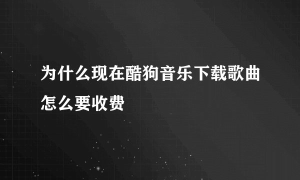 为什么现在酷狗音乐下载歌曲怎么要收费