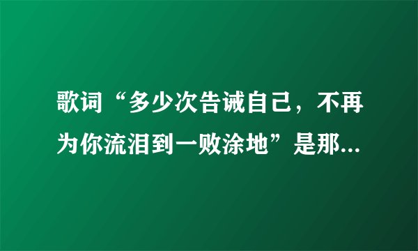 歌词“多少次告诫自己，不再为你流泪到一败涂地”是那首歌啊？？？