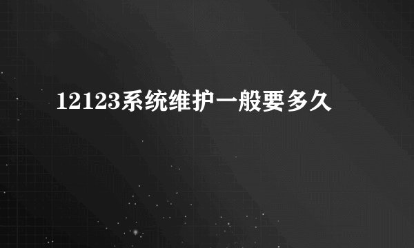 12123系统维护一般要多久