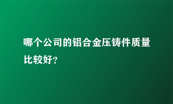哪个公司的铝合金压铸件质量比较好？