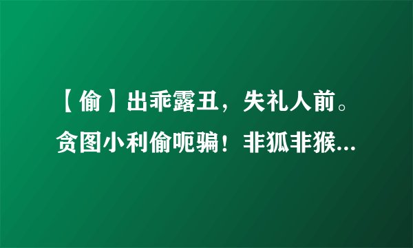 【偷】出乖露丑，失礼人前。贪图小利偷呃骗！非狐非猴，遮遮掩掩。冒名顶替难改变！ 猜猜动物。