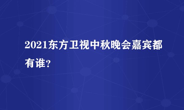 2021东方卫视中秋晚会嘉宾都有谁？