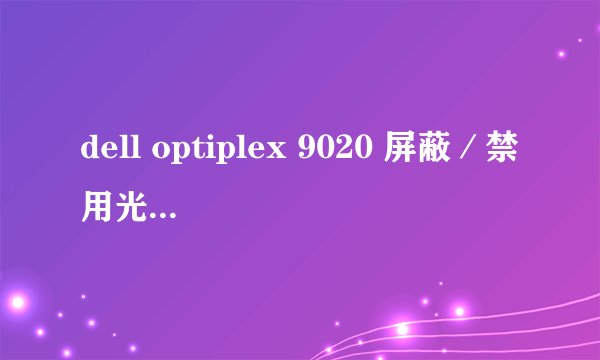 dell optiplex 9020 屏蔽／禁用光驱总共有几种方式？分别是什么？ 操作系统：win
