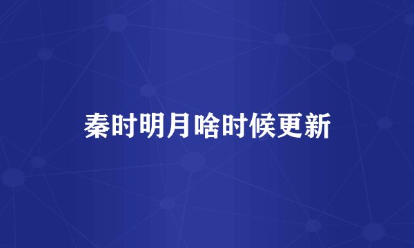 秦时明月啥时候更新