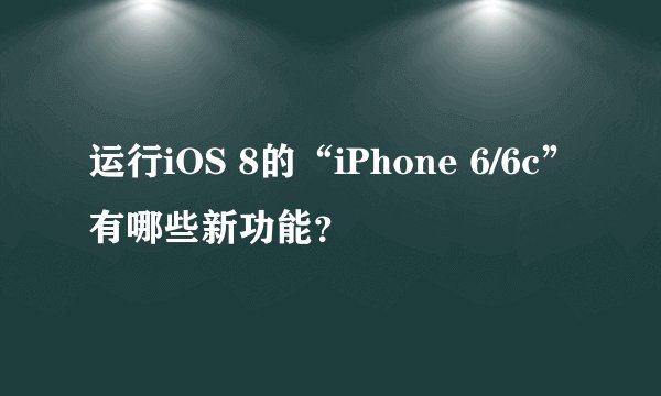 运行iOS 8的“iPhone 6/6c”有哪些新功能？