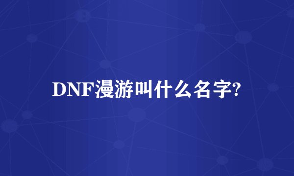 DNF漫游叫什么名字?
