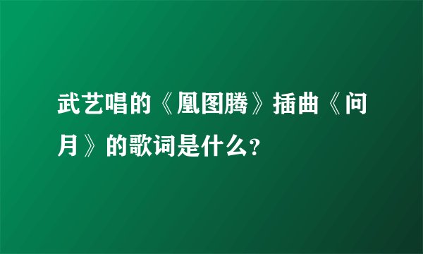 武艺唱的《凰图腾》插曲《问月》的歌词是什么？