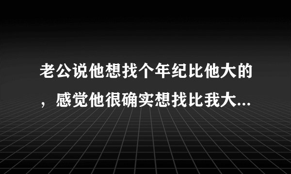 老公说他想找个年纪比他大的，感觉他很确实想找比我大的怎么办，好委屈？