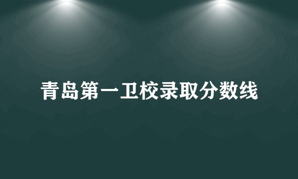 青岛第一卫校录取分数线
