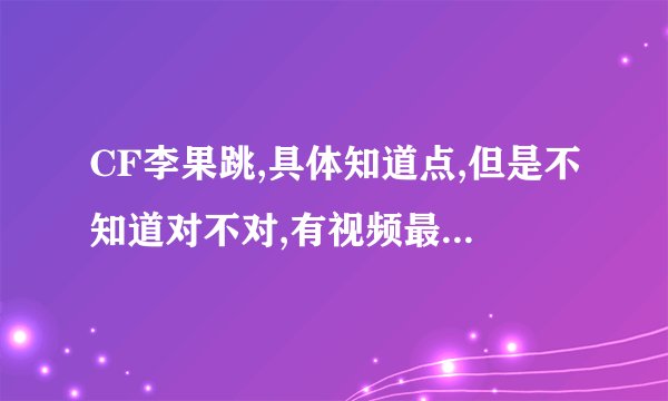CF李果跳,具体知道点,但是不知道对不对,有视频最好发一个,谢了,和蹲下左右走的那个,怎么按?说的具体点,三Q