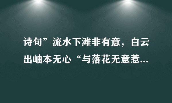 诗句”流水下滩非有意，白云出岫本无心“与落花无意惹春风意思是否相同？