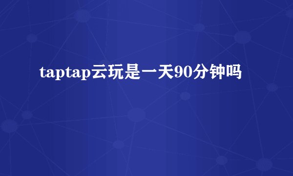 taptap云玩是一天90分钟吗