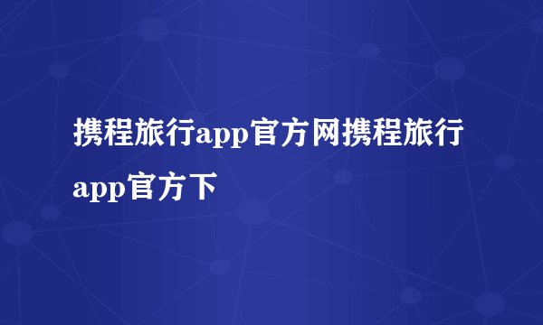 携程旅行app官方网携程旅行app官方下