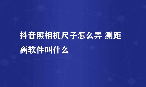 抖音照相机尺子怎么弄 测距离软件叫什么