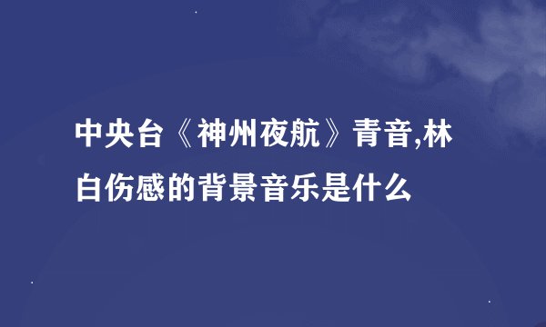 中央台《神州夜航》青音,林白伤感的背景音乐是什么