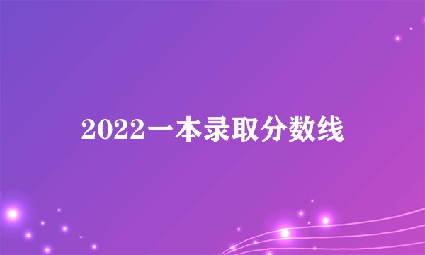 2022一本录取分数线
