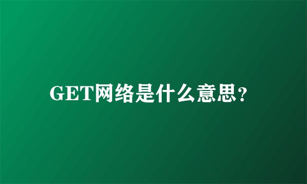 GET网络是什么意思？