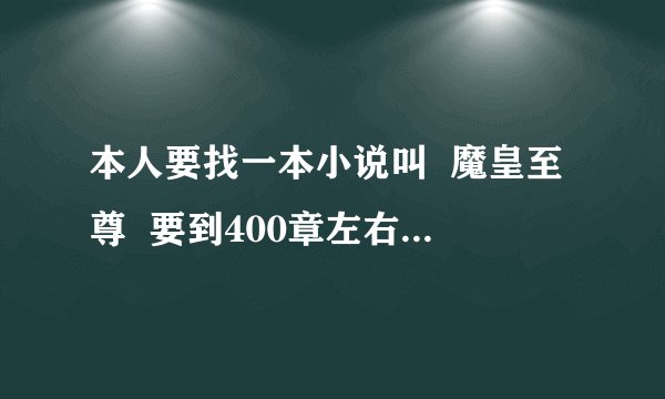 本人要找一本小说叫  魔皇至尊  要到400章左右  发到190815743@qq.com就行了