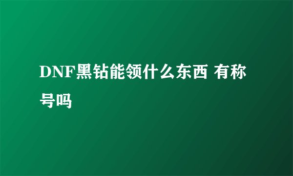 DNF黑钻能领什么东西 有称号吗